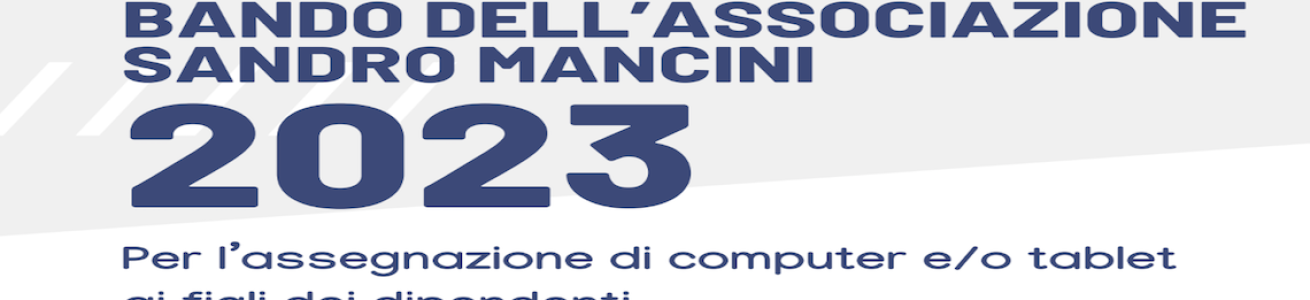 L'Associazione Sandro Mancini di Sapienza promuove, per l'anno 2023, la terza edizione del bando per l'assegnazione di computer e/o tablet per i figli dei dipendenti.  La domanda può essere presentata da tutti i dipendenti Sapienza, personale Tab e Docenti.   I dipendenti non iscritti all'Associazione possono effettuare l'iscrizione contestualmente all'invio della domanda di partecipazione al bando.   Dispositivi a bando:  n. 1 dispositivo per un valore massimo di 650,00 (SEICENTOCINQUANTA/00) euro, per gli